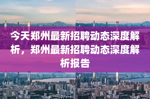 今天鄭州最新招聘動態(tài)深度解析，鄭州最新招聘動態(tài)深度解析報告