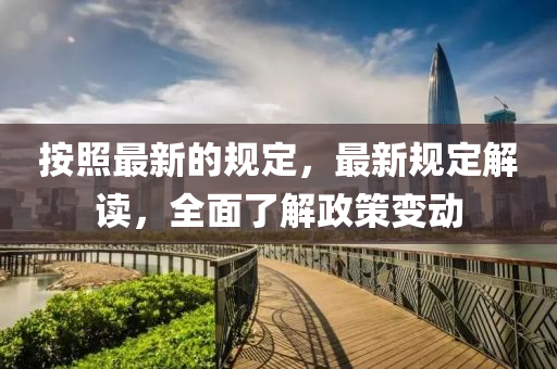 按照最新的规定，最新规定解读，全面了解政策变动