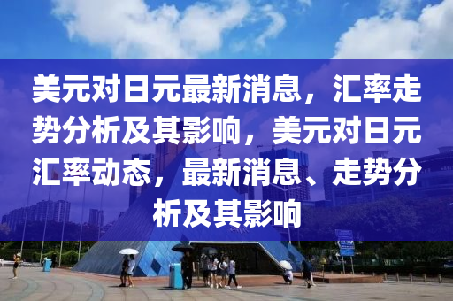 美元对日元最新消息，汇率走势分析及其影响，美元对日元汇率动态，最新消息、走势分析及其影响
