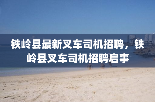 铁岭县最新叉车司机招聘，铁岭县叉车司机招聘启事