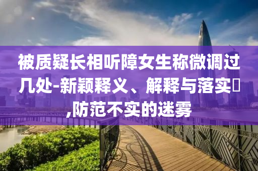 被质疑长相听障女生称微调过几处-新颖释义、解释与落实?,防范不实的迷雾