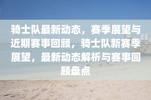 骑士队最新动态，赛季展望与近期赛事回顾，骑士队新赛季展望，最新动态解析与赛事回顾盘点