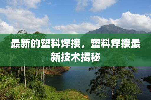 最新的塑料焊接，塑料焊接最新技术揭秘