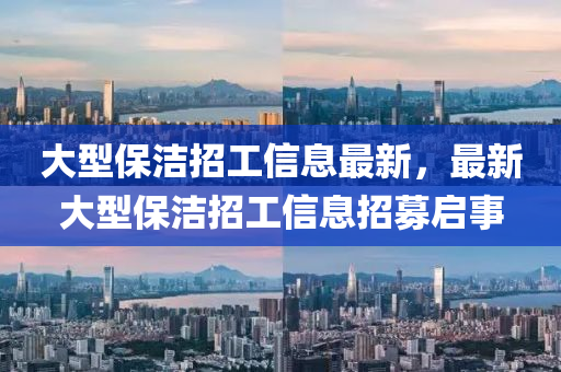 大型保洁招工信息最新，最新大型保洁招工信息招募启事