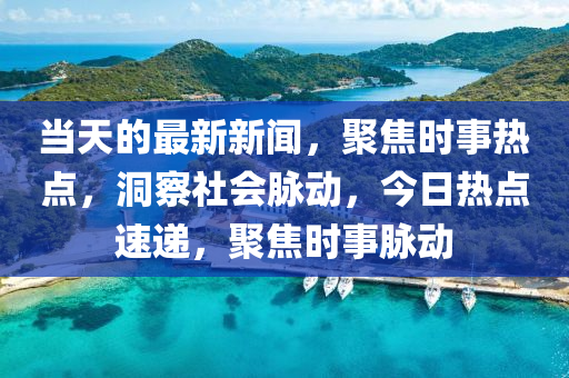 当天的最新新闻，聚焦时事热点，洞察社会脉动，今日热点速递，聚焦时事脉动