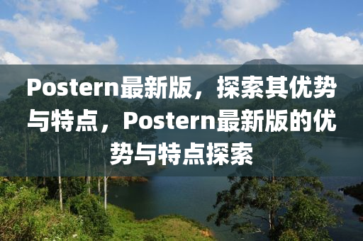 Postern最新版，探索其优势与特点，Postern最新版的优势与特点探索