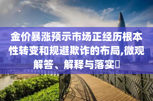 金价暴涨预示市场正经历根本性转变和规避欺诈的布局,微观解答、解释与落实?