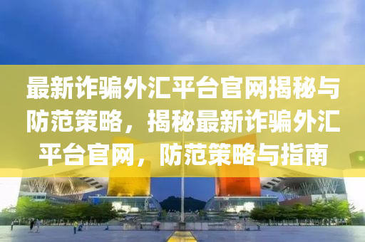 最新诈骗外汇平台官网揭秘与防范策略，揭秘最新诈骗外汇平台官网，防范策略与指南