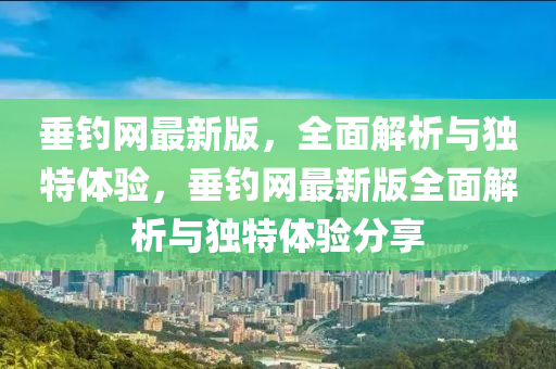 垂钓网最新版，全面解析与独特体验，垂钓网最新版全面解析与独特体验分享