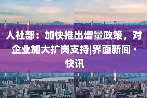 人社部：加快推出增量政策，对企业加大扩岗支持|界面新闻 · 快讯