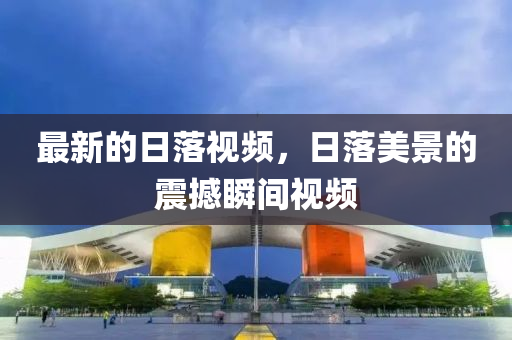 最新的日落视频，日落美景的震撼瞬间视频
