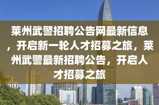 莱州武警招聘公告网最新信息，开启新一轮人才招募之旅，莱州武警最新招聘公告，开启人才招募之旅