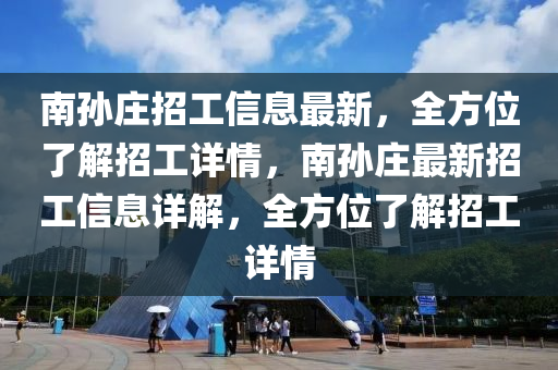 南孙庄招工信息最新，全方位了解招工详情，南孙庄最新招工信息详解，全方位了解招工详情