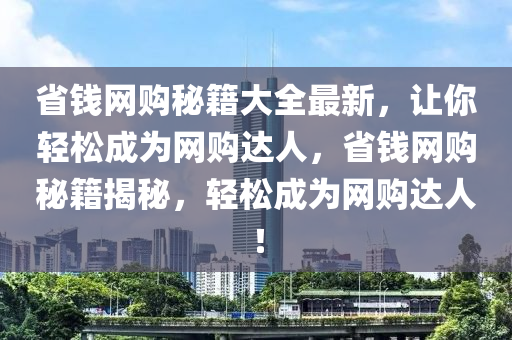 省钱网购秘籍大全最新，让你轻松成为网购达人，省钱网购秘籍揭秘，轻松成为网购达人！
