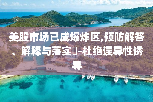 美股市场已成爆炸区,预防解答、解释与落实?-杜绝误导性诱导