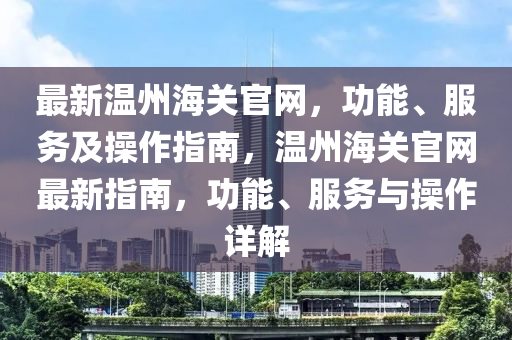 最新温州海关官网，功能、服务及操作指南，温州海关官网最新指南，功能、服务与操作详解