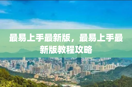 最易上手最新版，最易上手最新版教程攻略