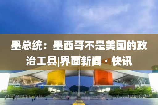 墨总统：墨西哥不是美国的政治工具|界面新闻 · 快讯