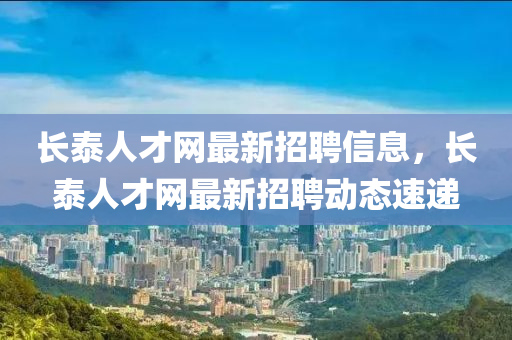 长泰人才网最新招聘信息，长泰人才网最新招聘动态速递