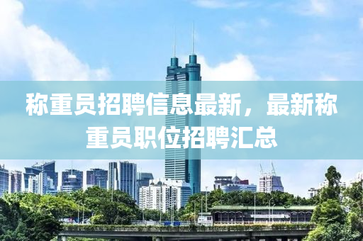 称重员招聘信息最新，最新称重员职位招聘汇总