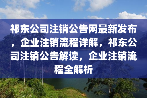祁东公司注销公告网最新发布，企业注销流程详解，祁东公司注销公告解读，企业注销流程全解析