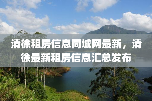 清徐租房信息同城网最新，清徐最新租房信息汇总发布