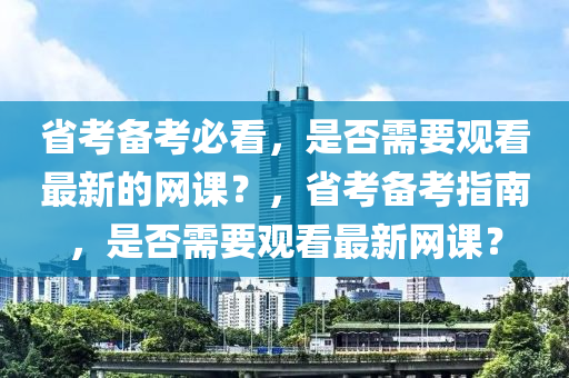 省考备考必看，是否需要观看最新的网课？，省考备考指南，是否需要观看最新网课？