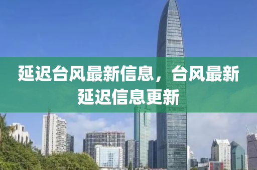 延迟台风最新信息，台风最新延迟信息更新