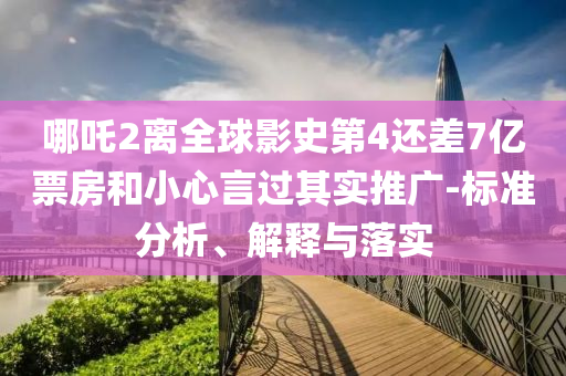 哪吒2离全球影史第4还差7亿票房和小心言过其实推广-标准分析、解释与落实