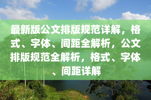 最新版公文排版规范详解，格式、字体、间距全解析，公文排版规范全解析，格式、字体、间距详解