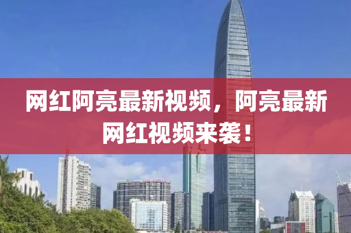 网红阿亮最新视频，阿亮最新网红视频来袭！