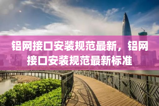 铝网接口安装规范最新，铝网接口安装规范最新标准