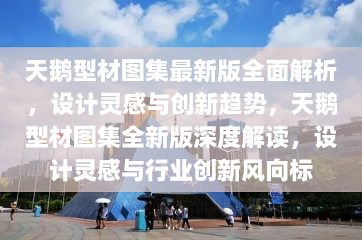 天鹅型材图集最新版全面解析，设计灵感与创新趋势，天鹅型材图集全新版深度解读，设计灵感与行业创新风向标