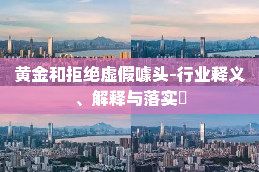 黄金和拒绝虚假噱头-行业释义、解释与落实?