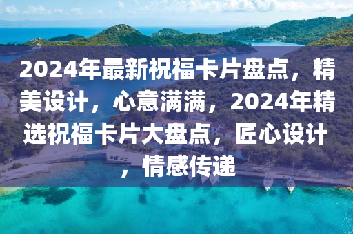 2024年最新祝福卡片盘点，精美设计，心意满满，2024年精选祝福卡片大盘点，匠心设计，情感传递