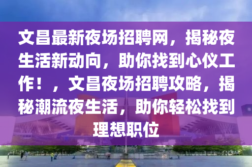 文昌最新夜场招聘网，揭秘夜生活新动向，助你找到心仪工作！，文昌夜场招聘攻略，揭秘潮流夜生活，助你轻松找到理想职位