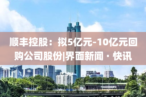 顺丰控股：拟5亿元-10亿元回购公司股份|界面新闻 · 快讯