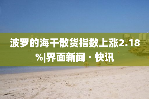 波罗的海干散货指数上涨2.18%|界面新闻 · 快讯