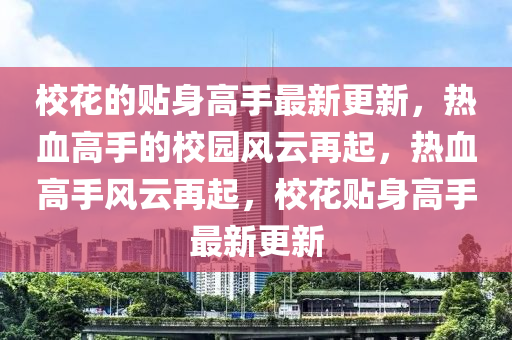 校花的贴身高手最新更新，热血高手的校园风云再起，热血高手风云再起，校花贴身高手最新更新