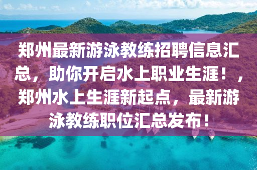 郑州最新游泳教练招聘信息汇总，助你开启水上职业生涯！，郑州水上生涯新起点，最新游泳教练职位汇总发布！