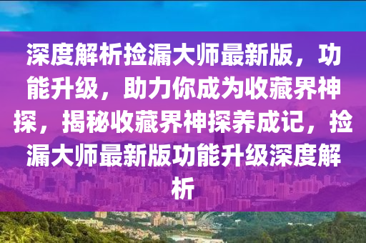 深度解析捡漏大师最新版，功能升级，助力你成为收藏界神探，揭秘收藏界神探养成记，捡漏大师最新版功能升级深度解析