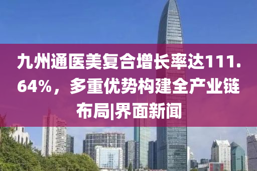 九州通医美复合增长率达111.64%，多重优势构建全产业链布局|界面新闻
