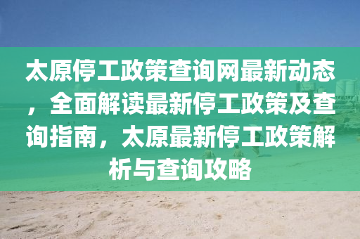 太原停工政策查询网最新动态，全面解读最新停工政策及查询指南，太原最新停工政策解析与查询攻略