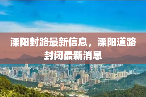 溧阳封路最新信息，溧阳道路封闭最新消息