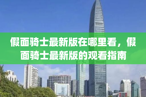 假面骑士最新版在哪里看，假面骑士最新版的观看指南