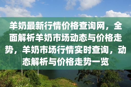 羊奶最新行情价格查询网，全面解析羊奶市场动态与价格走势，羊奶市场行情实时查询，动态解析与价格走势一览
