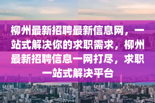 柳州最新招聘最新信息网，一站式解决你的求职需求，柳州最新招聘信息一网打尽，求职一站式解决平台