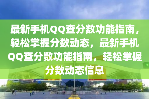 最新手机QQ查分数功能指南，轻松掌握分数动态，最新手机QQ查分数功能指南，轻松掌握分数动态信息