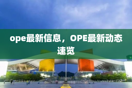 ope最新信息，OPE最新动态速览