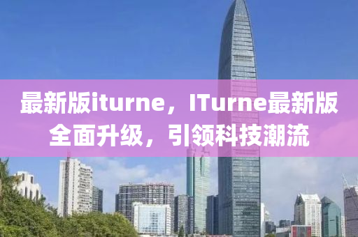最新版iturne，ITurne最新版全面升级，引领科技潮流